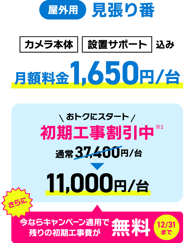 カメラ本体/設置サポート込み　月額料金1,650円/台　初期工事割引中11,000円/台　今ならキャンペーン適用で残りの初期工事費が無料（12/31まで）